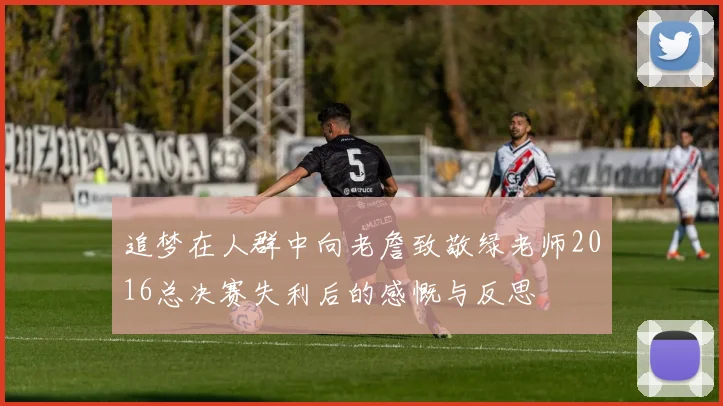 追梦在人群中向老詹致敬绿老师2016总决赛失利后的感慨与反思