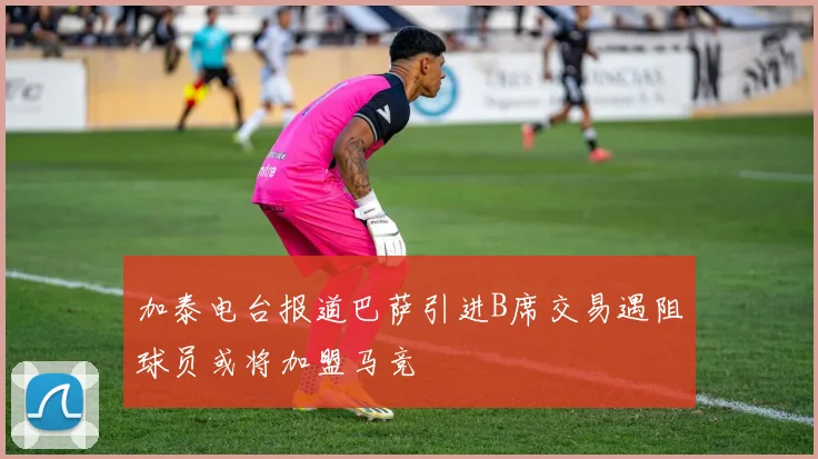 加泰电台报道巴萨引进B席交易遇阻球员或将加盟马竞