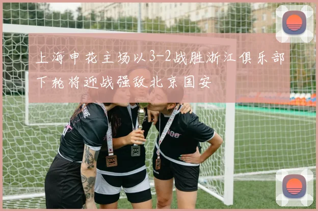 上海申花主场以3-2战胜浙江俱乐部下轮将迎战强敌北京国安