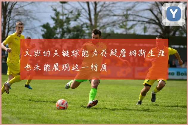 文班的关键球能力存疑詹姆斯生涯也未能展现这一特质