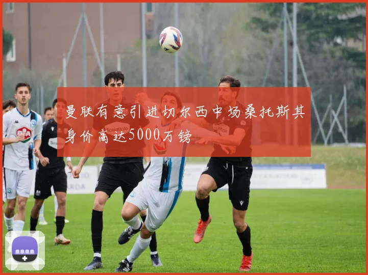 曼联有意引进切尔西中场桑托斯其身价高达5000万镑