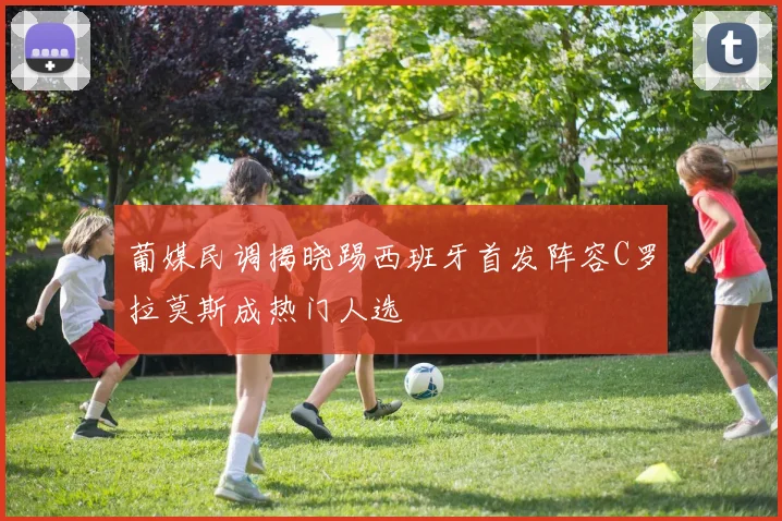 葡媒民调揭晓踢西班牙首发阵容C罗拉莫斯成热门人选