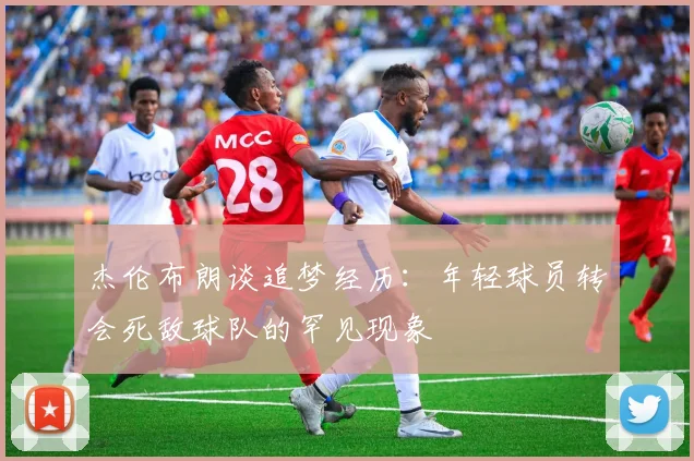 杰伦布朗谈追梦经历：年轻球员转会死敌球队的罕见现象