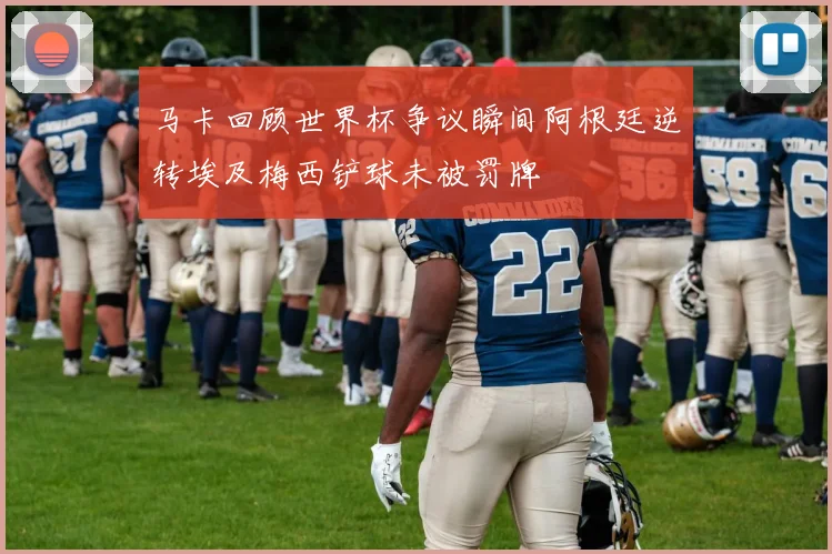 马卡回顾世界杯争议瞬间阿根廷逆转埃及梅西铲球未被罚牌