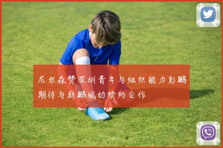 尼尔森赞深圳青年与组织能力彭鹏期待与新鹏城的续约合作