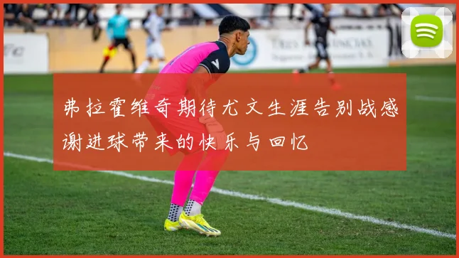 弗拉霍维奇期待尤文生涯告别战感谢进球带来的快乐与回忆
