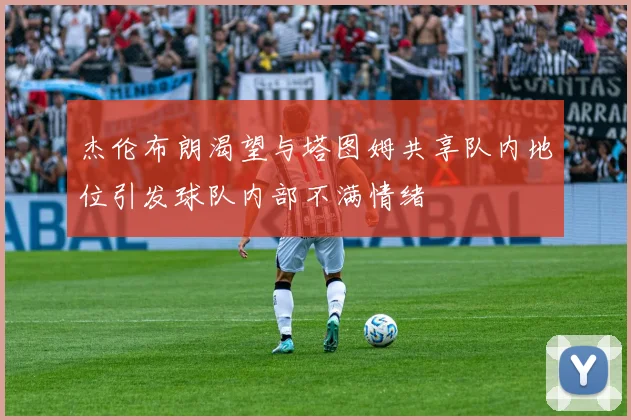杰伦布朗渴望与塔图姆共享队内地位引发球队内部不满情绪
