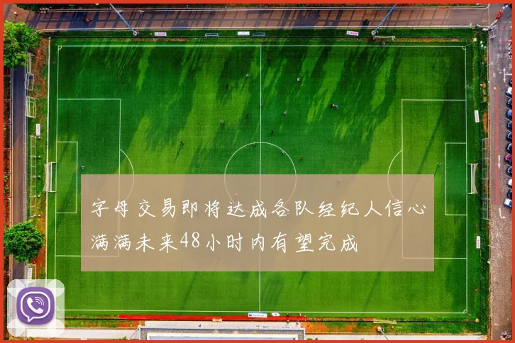 字母交易即将达成各队经纪人信心满满未来48小时内有望完成