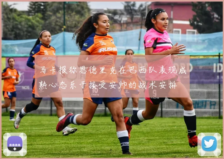 马卡报称恩德里克在巴西队表现成熟心态乐于接受安帅的战术安排